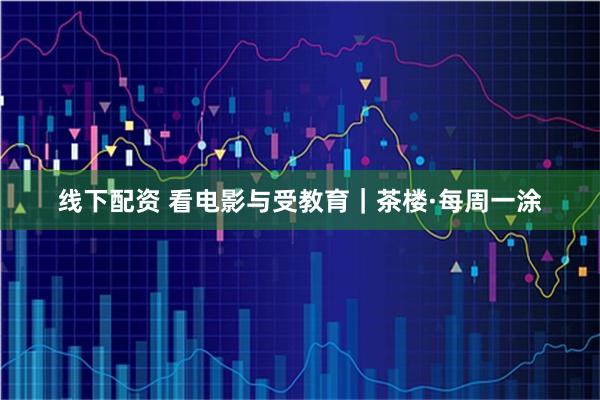 线下配资 看电影与受教育｜茶楼·每周一涂