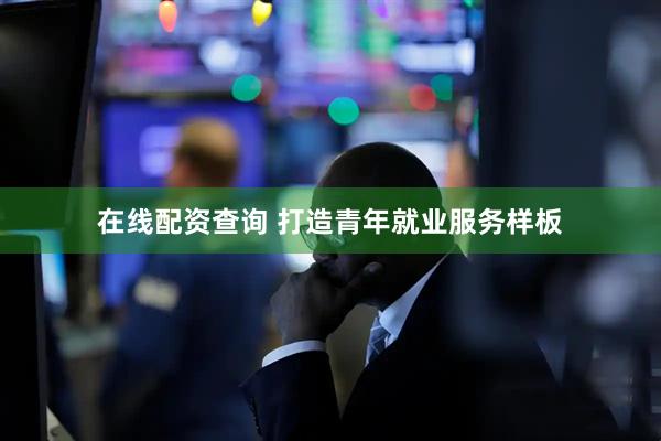 在线配资查询 打造青年就业服务样板