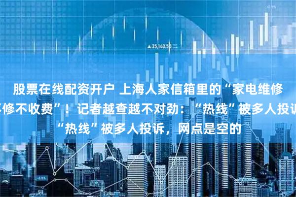 股票在线配资开户 上海人家信箱里的“家电维修卡”，承诺“不修不收费”！记者越查越不对劲：“热线”被多人投诉，网点是空的