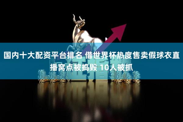 国内十大配资平台排名 借世界杯热度售卖假球衣直播窝点被捣毁 10人被抓