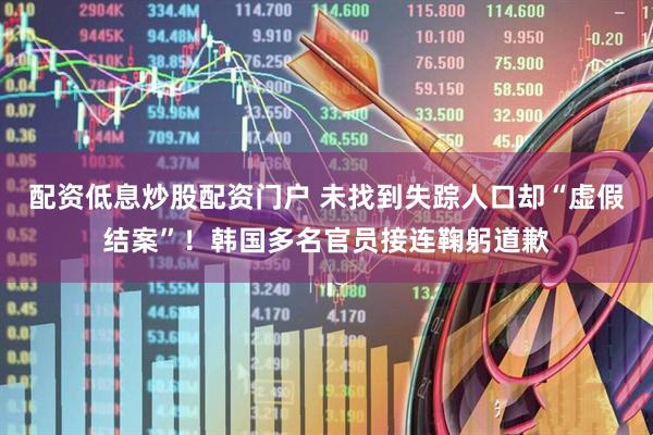 配资低息炒股配资门户 未找到失踪人口却“虚假结案”！韩国多名官员接连鞠躬道歉