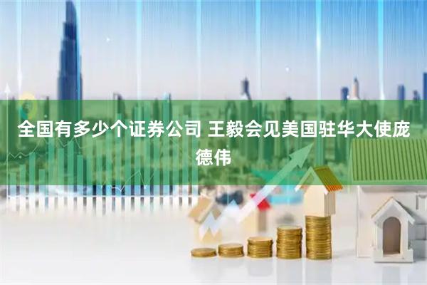 全国有多少个证券公司 王毅会见美国驻华大使庞德伟